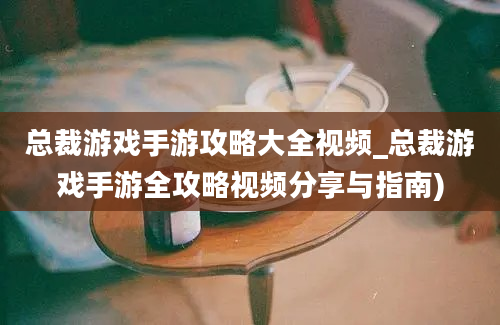 总裁游戏手游攻略大全视频_总裁游戏手游全攻略视频分享与指南)