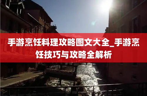 手游烹饪料理攻略图文大全_手游烹饪技巧与攻略全解析