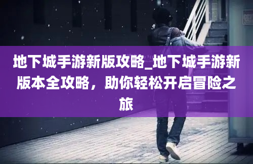 地下城手游新版攻略_地下城手游新版本全攻略，助你轻松开启冒险之旅