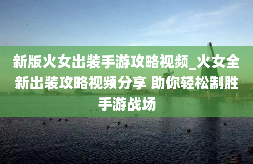 新版火女出装手游攻略视频_火女全新出装攻略视频分享 助你轻松制胜手游战场