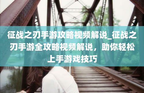 征战之刃手游攻略视频解说_征战之刃手游全攻略视频解说，助你轻松上手游戏技巧