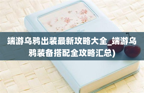 端游乌鸦出装最新攻略大全_端游乌鸦装备搭配全攻略汇总)