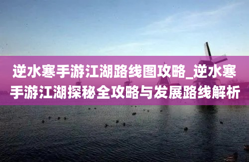 逆水寒手游江湖路线图攻略_逆水寒手游江湖探秘全攻略与发展路线解析