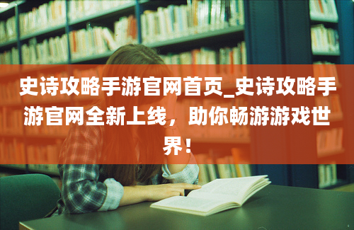 史诗攻略手游官网首页_史诗攻略手游官网全新上线，助你畅游游戏世界！