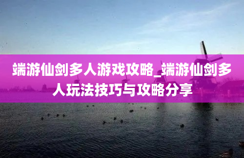 端游仙剑多人游戏攻略_端游仙剑多人玩法技巧与攻略分享