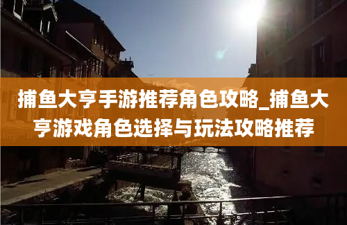 捕鱼大亨手游推荐角色攻略_捕鱼大亨游戏角色选择与玩法攻略推荐