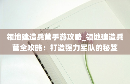 领地建造兵营手游攻略_领地建造兵营全攻略：打造强力军队的秘笈