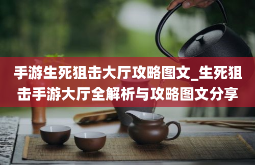 手游生死狙击大厅攻略图文_生死狙击手游大厅全解析与攻略图文分享