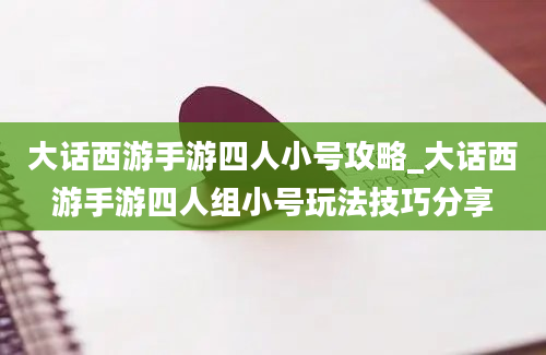 大话西游手游四人小号攻略_大话西游手游四人组小号玩法技巧分享