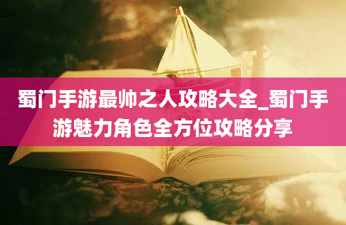 蜀门手游最帅之人攻略大全_蜀门手游魅力角色全方位攻略分享