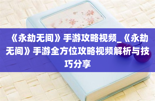 《永劫无间》手游攻略视频_《永劫无间》手游全方位攻略视频解析与技巧分享