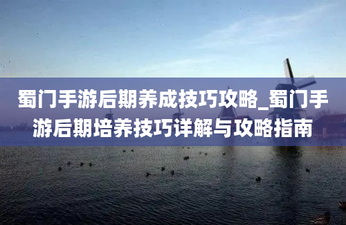 蜀门手游后期养成技巧攻略_蜀门手游后期培养技巧详解与攻略指南