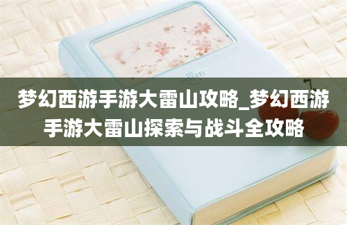 梦幻西游手游大雷山攻略_梦幻西游手游大雷山探索与战斗全攻略