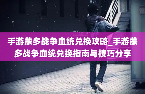 手游蒙多战争血统兑换攻略_手游蒙多战争血统兑换指南与技巧分享