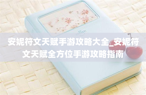 安妮符文天赋手游攻略大全_安妮符文天赋全方位手游攻略指南