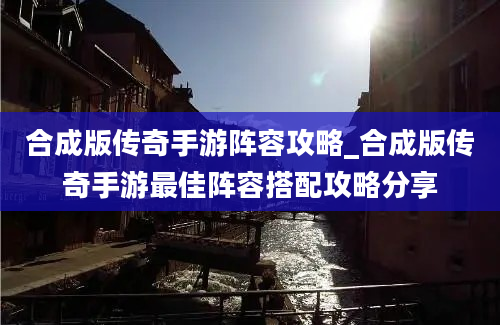 合成版传奇手游阵容攻略_合成版传奇手游最佳阵容搭配攻略分享