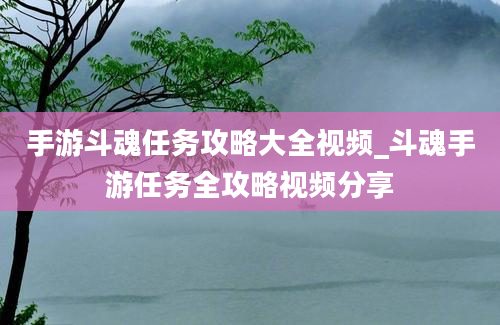 手游斗魂任务攻略大全视频_斗魂手游任务全攻略视频分享