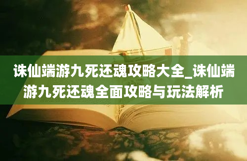 诛仙端游九死还魂攻略大全_诛仙端游九死还魂全面攻略与玩法解析