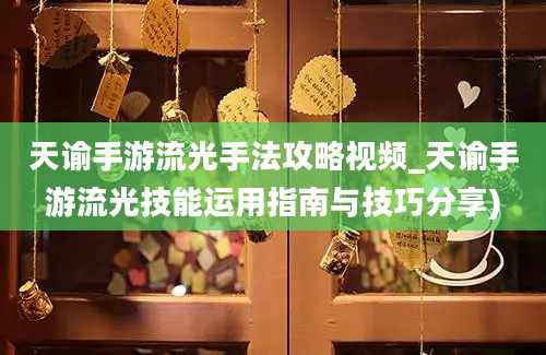 天谕手游流光手法攻略视频_天谕手游流光技能运用指南与技巧分享)