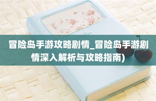 冒险岛手游攻略剧情_冒险岛手游剧情深入解析与攻略指南)