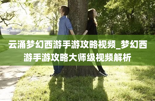 云涌梦幻西游手游攻略视频_梦幻西游手游攻略大师级视频解析