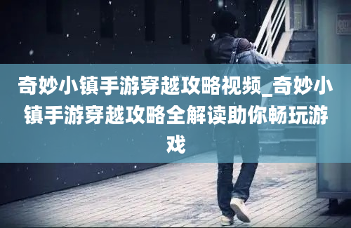 奇妙小镇手游穿越攻略视频_奇妙小镇手游穿越攻略全解读助你畅玩游戏