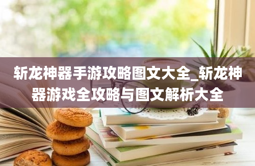 斩龙神器手游攻略图文大全_斩龙神器游戏全攻略与图文解析大全