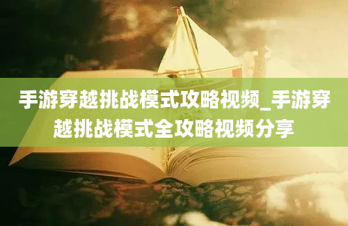 手游穿越挑战模式攻略视频_手游穿越挑战模式全攻略视频分享