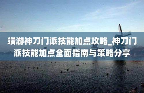 端游神刀门派技能加点攻略_神刀门派技能加点全面指南与策略分享