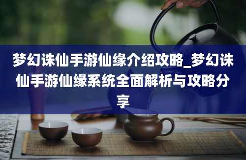 梦幻诛仙手游仙缘介绍攻略_梦幻诛仙手游仙缘系统全面解析与攻略分享