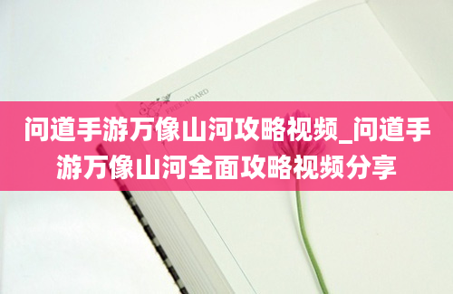 问道手游万像山河攻略视频_问道手游万像山河全面攻略视频分享