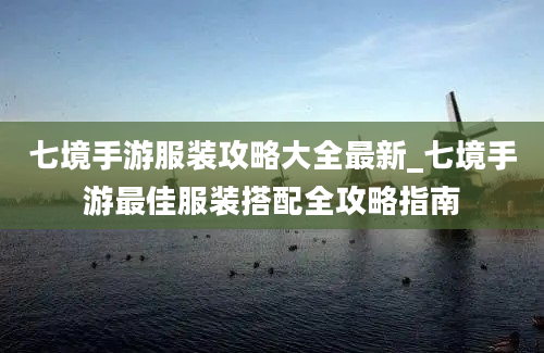 七境手游服装攻略大全最新_七境手游最佳服装搭配全攻略指南