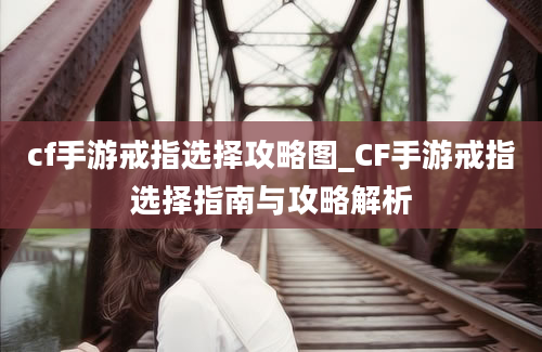 cf手游戒指选择攻略图_CF手游戒指选择指南与攻略解析