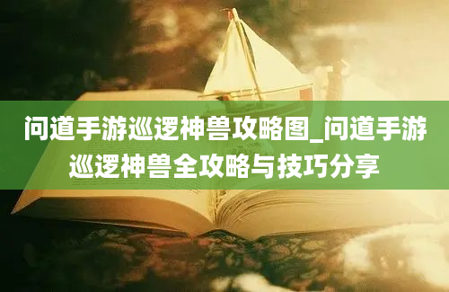 问道手游巡逻神兽攻略图_问道手游巡逻神兽全攻略与技巧分享