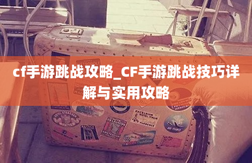 cf手游跳战攻略_CF手游跳战技巧详解与实用攻略