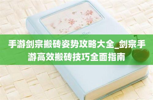 手游剑宗搬砖姿势攻略大全_剑宗手游高效搬砖技巧全面指南