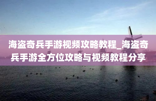 海盗奇兵手游视频攻略教程_海盗奇兵手游全方位攻略与视频教程分享