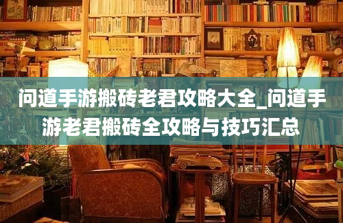 问道手游搬砖老君攻略大全_问道手游老君搬砖全攻略与技巧汇总