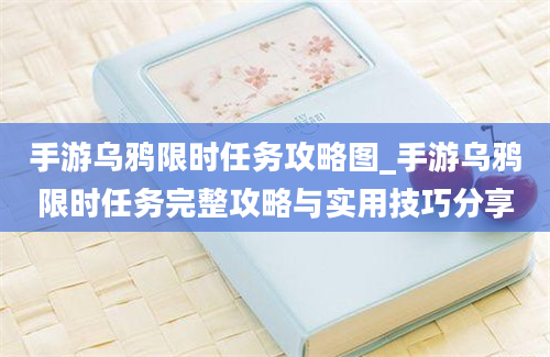 手游乌鸦限时任务攻略图_手游乌鸦限时任务完整攻略与实用技巧分享