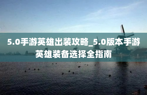 5.0手游英雄出装攻略_5.0版本手游英雄装备选择全指南