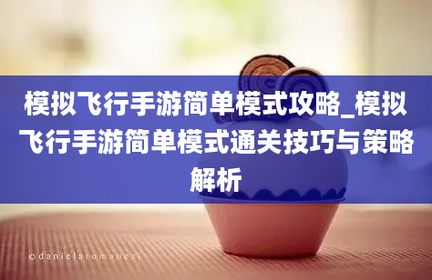 模拟飞行手游简单模式攻略_模拟飞行手游简单模式通关技巧与策略解析