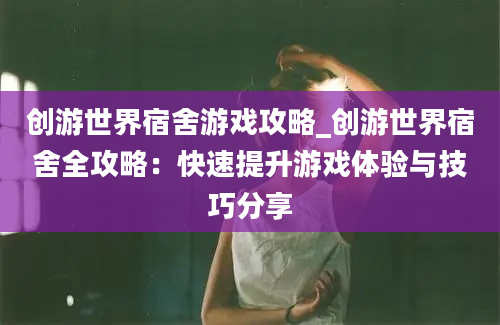 创游世界宿舍游戏攻略_创游世界宿舍全攻略：快速提升游戏体验与技巧分享