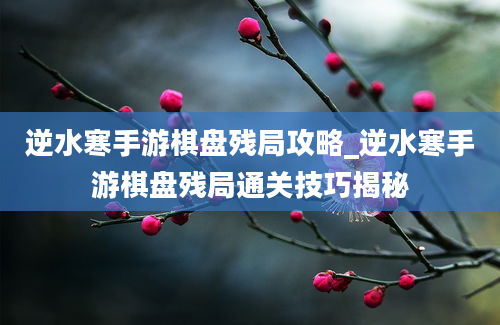 逆水寒手游棋盘残局攻略_逆水寒手游棋盘残局通关技巧揭秘