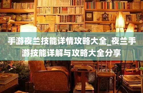 手游夜兰技能详情攻略大全_夜兰手游技能详解与攻略大全分享