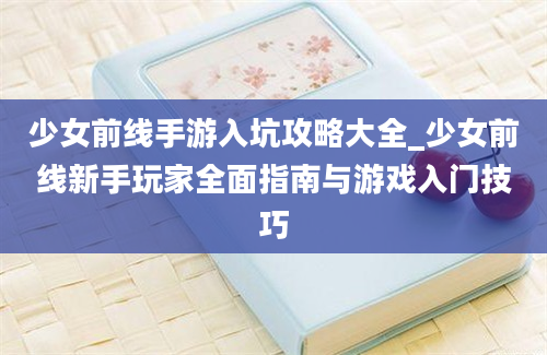 少女前线手游入坑攻略大全_少女前线新手玩家全面指南与游戏入门技巧