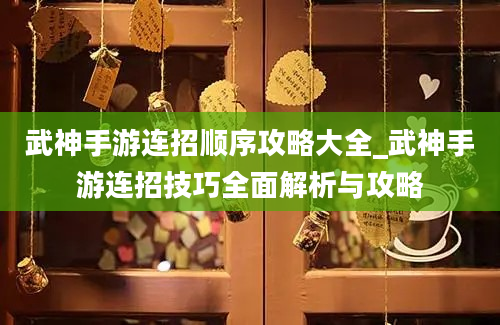 武神手游连招顺序攻略大全_武神手游连招技巧全面解析与攻略