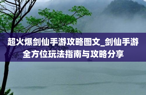 超火爆剑仙手游攻略图文_剑仙手游全方位玩法指南与攻略分享