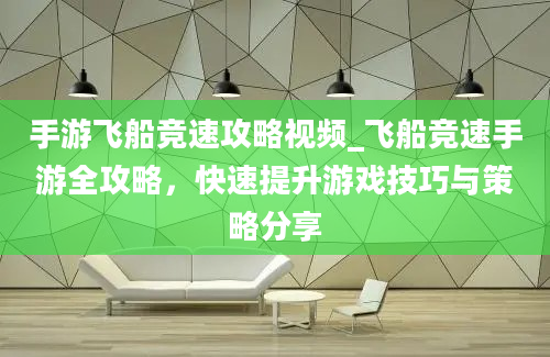 手游飞船竞速攻略视频_飞船竞速手游全攻略，快速提升游戏技巧与策略分享