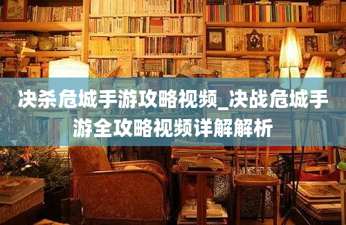 决杀危城手游攻略视频_决战危城手游全攻略视频详解解析