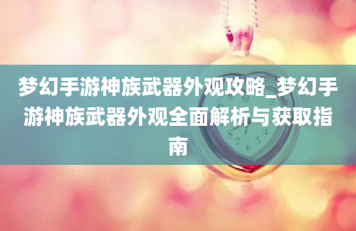 梦幻手游神族武器外观攻略_梦幻手游神族武器外观全面解析与获取指南